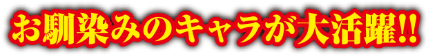 お馴染みのキャラが大活躍!!